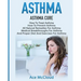 Asthma: Asthma Cure: How To Treat Asthma: How To Prevent Asthma, All Natural Remedies For Asthma, Medical Breakthroughs For Asthma, And Proper Diet An