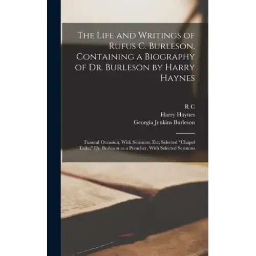 The Life and Writings of Rufus C. Burleson, Containing a Biography of Dr. Burleson by Harry Haynes; Funeral Occasion, With Sermons, etc; Selected "cha