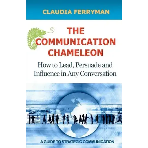 The Communication Chameleon: How to Lead, Persuade and Influence in Any Conversation