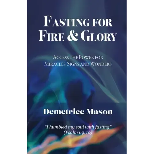 Fasting for Fire & Glory: Access the Power for Miracles, Signs and Wonders