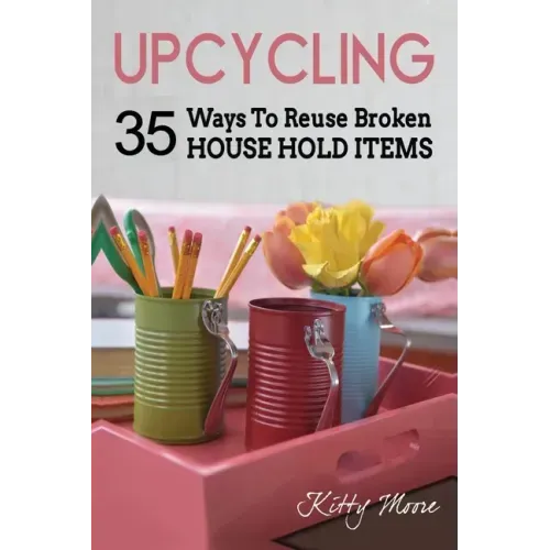 Upcycling: 35 Ways To Reuse Broken House Hold Items (2nd Edition)