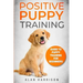 Positive Puppy Training: Guide To Puppy Training For Beginners (Step By Step Positive Approach For Dog Training, Puppy House Training, Puppy Training)