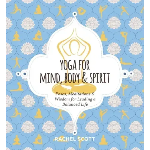 Yoga for Mind, Body and Spirit: Poses, Meditations and Wisdom for Leading a Balanced Life