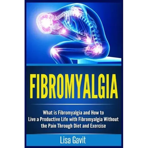 Fibromyalgia: What is Fibromyalgia and How to Live a Productive Life with Fibromyalgia Without the Pain Through Diet and Exercise
