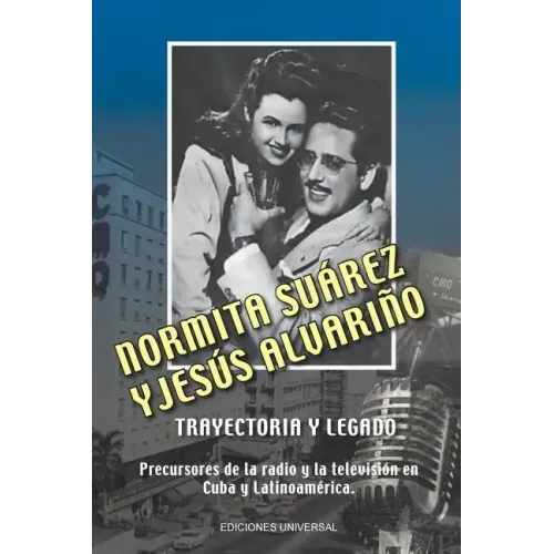 NORMITA SUÁREZ y JESÚS ALVARIÑO TRAYECTORIA Y LEGADO. Precursores de la radio y la televisión en Cuba y Latinoamérica