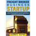 Freight Broker Business Startup: The Complete Guide to Start, Manage & Grow a Successful Freight Brokerage Business From Scratch