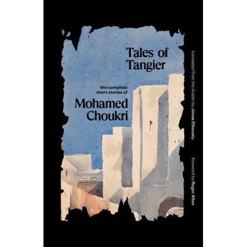 Tales of Tangier: The Complete Short Stories of Mohamed Choukri