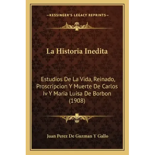 La Historia Inedita: Estudios De La Vida, Reinado, Proscripcion Y Muerte De Carlos Iv Y Maria Luisa De Borbon (1908)