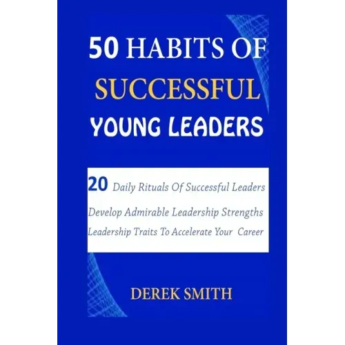 50 Habits of Successful Young Leaders: 20 Daily Rituals Of Successful Leaders: Develop Admirable Leadership Strengths And Leadership Traits To Acceler