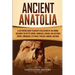 Ancient Anatolia: A Captivating Guide to Ancient Civilizations of Asia Minor, Including the Hittite Empire, Arameans, Luwians, Neo-Assyrian Empire, Ci