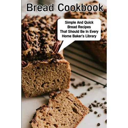 Bread Cookbook Simple And Quick Bread Recipes That Should Be In Every Home Baker'S Library: Bread Cookbook