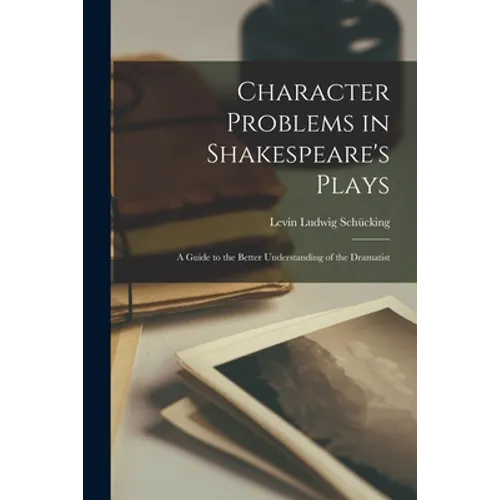 Character Problems in Shakespeare's Plays: a Guide to the Better Understanding of the Dramatist