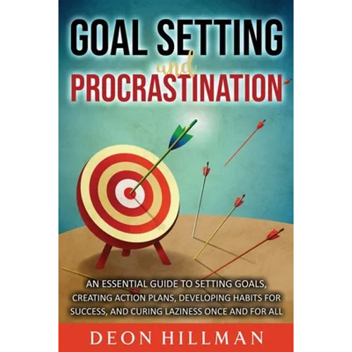 Goal Setting and Procrastination: An Essential Guide to Setting Goals, Creating Action Plans, Developing Habits for Success, and Curing Laziness Once