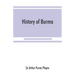 History of Burma: including Burma proper, Pegu, Taungu, Tenasserim, and Arakan: From the earliest time to the end of the first war with British India