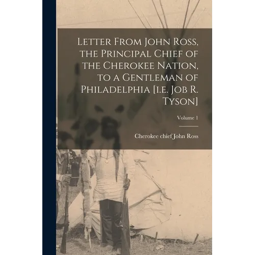 Letter From John Ross, the Principal Chief of the Cherokee Nation, to a Gentleman of Philadelphia [i.e. Job R. Tyson]; Volume 1