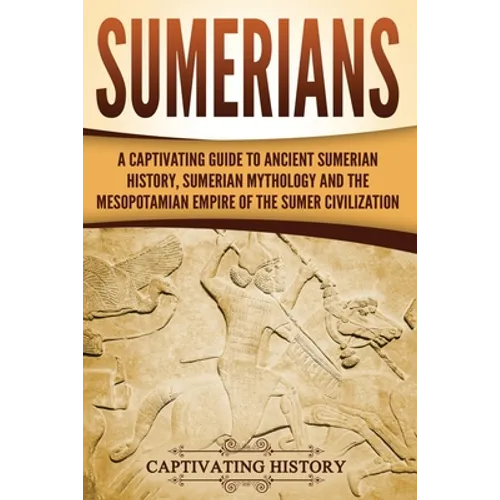 Sumerians: A Captivating Guide to Ancient Sumerian History, Sumerian Mythology and the Mesopotamian Empire of the Sumer Civilization - Paperback