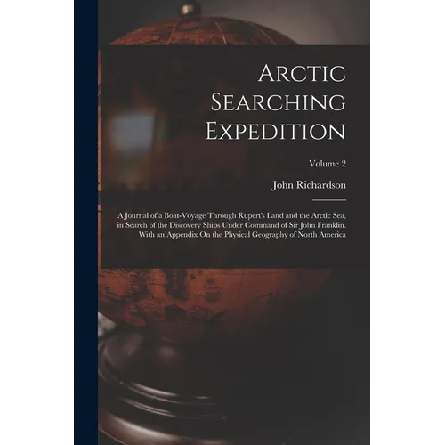 Arctic Searching Expedition: A Journal of a Boat-Voyage Through Rupert's Land and the Arctic Sea, in Search of the Discovery Ships Under Command of
