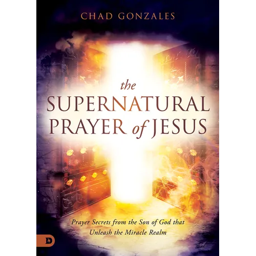 The Supernatural Prayer of Jesus: Prayer Secrets from the Son of God that Unleash the Miracle Realm