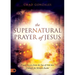 The Supernatural Prayer of Jesus: Prayer Secrets from the Son of God that Unleash the Miracle Realm