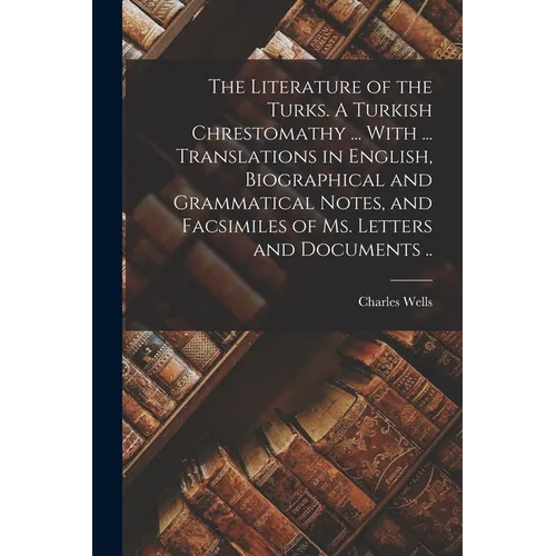 The Literature of the Turks. A Turkish Chrestomathy ... With ... Translations in English, Biographical and Grammatical Notes, and Facsimiles of ms. Le