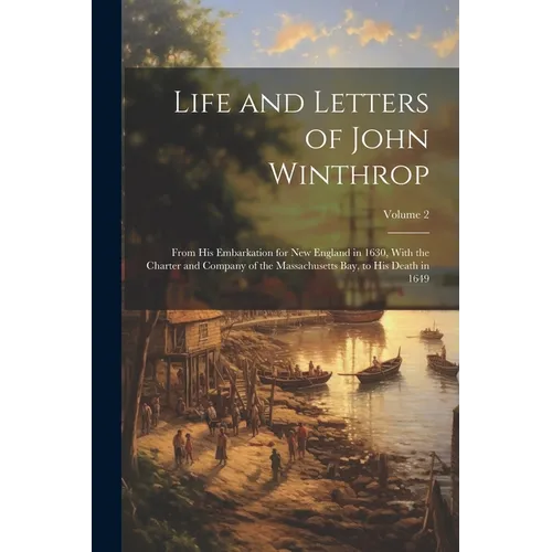 Life and Letters of John Winthrop: From His Embarkation for New England in 1630, With the Charter and Company of the Massachusetts Bay, to His Death i