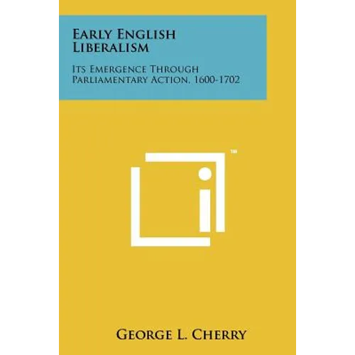 Early English Liberalism: Its Emergence Through Parliamentary Action, 1600-1702