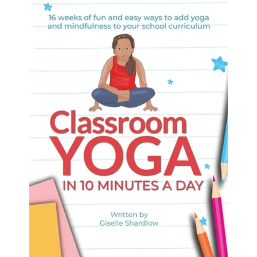 Classroom Yoga in 10 Minutes a Day: 16 weeks of fun and easy ways to add yoga and mindfulness to your school curriculum