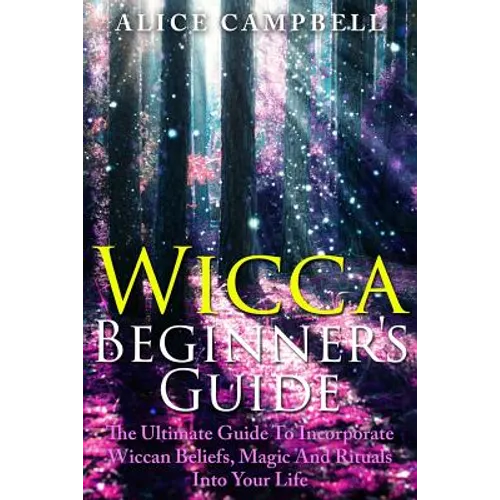 Wicca Beginner's Guide: The Ultimate Guide To Incorporate Wiccan Beliefs, Magic And Rituals Into Your Life