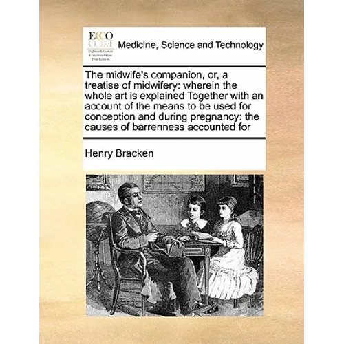 The Midwife's Companion, Or, a Treatise of Midwifery: Wherein the Whole Art Is Explained Together with an Account of the Means to Be Used for Concepti