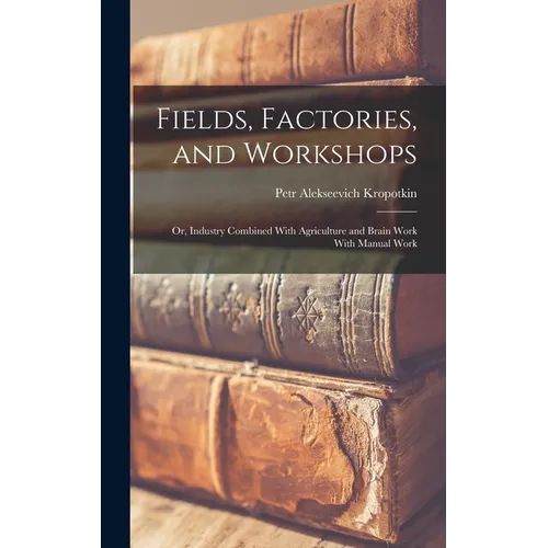 Fields, Factories, and Workshops; or, Industry Combined With Agriculture and Brain Work With Manual Work