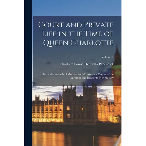 Court and Private Life in the Time of Queen Charlotte: Being the Journals of Mrs. Papendiek, Assistant Keeper of the Wardrobe and Reader to Her Majest