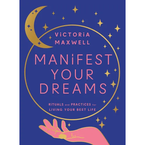 Manifest Your Dreams: Rituals and Practices for Living Your Best Life