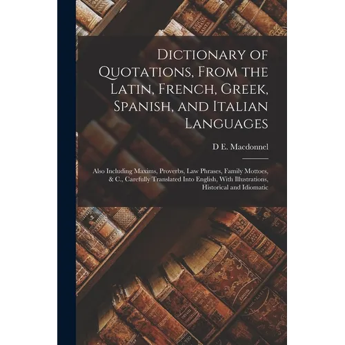 Dictionary of Quotations, From the Latin, French, Greek, Spanish, and Italian Languages: Also Including Maxims, Proverbs, Law Phrases, Family Mottoes,