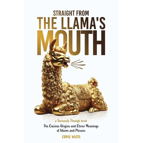 Straight from the Llama's Mouth: The Curious Origins and Clever Meanings of Idioms and Phrases