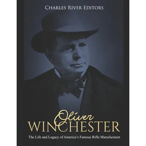 Oliver Winchester: The Life and Legacy of America's Famous Rifle Manufacturer
