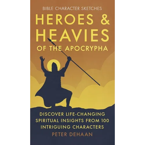 Heroes and Heavies of the Apocrypha: Discover Life-Changing Spiritual Insights from 100 Intriguing Characters