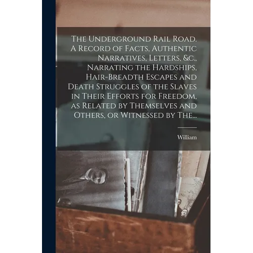 The Underground Rail Road. A Record of Facts, Authentic Narratives, Letters, &c., Narrating the Hardships, Hair-breadth Escapes and Death Struggles of