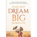 Fear Not, Dream Big, & Execute: Tools to Spark Your Dream And Ignite Your Follow-Through