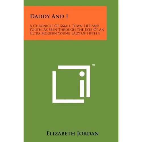 Daddy And I: A Chronicle Of Small Town Life And Youth, As Seen Through The Eyes Of An Ultra Modern Young Lady Of Fifteen