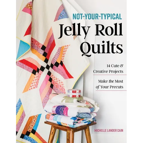 Not-Your-Typical Jelly Roll Quilts: 14 Cute & Creative Projects; Make the Most of Your Precuts