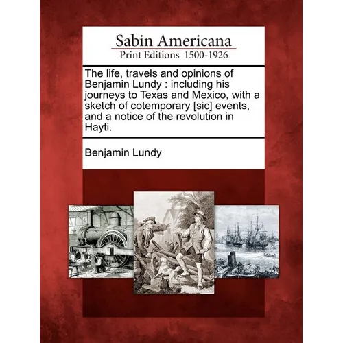 The Life, Travels and Opinions of Benjamin Lundy: Including His Journeys to Texas and Mexico, with a Sketch of Cotemporary [Sic] Events, and a Notice