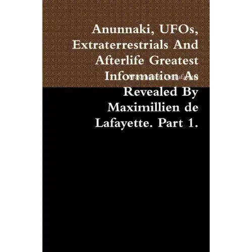 Anunnaki, UFOs, Extraterrestrials And Afterlife Greatest Information As Revealed By Maximillien de Lafayette. Part 1.