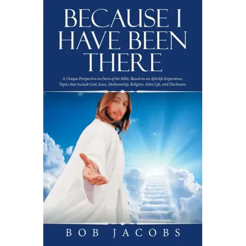 Because I Have Been There: A Unique Perspective on Parts of the Bible, Based on an Afterlife Experience. Topics That Include God, Jesus, Mediumsh