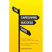 The Caregiving Success Guide: How to Be A Caregiver to Your Spouse, Parent, Child, or Friend... Without Losing Your Mind, Your Hair, or Your Bank Acco