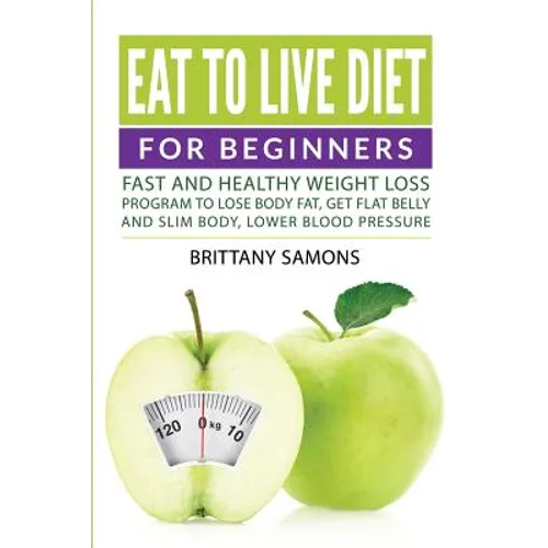 Eat to Live Diet For Beginners: Fast and Healthy Weight Loss Program to Lose Body Fat, Get Flat Belly and Slim Body, Lower Blood Pressure