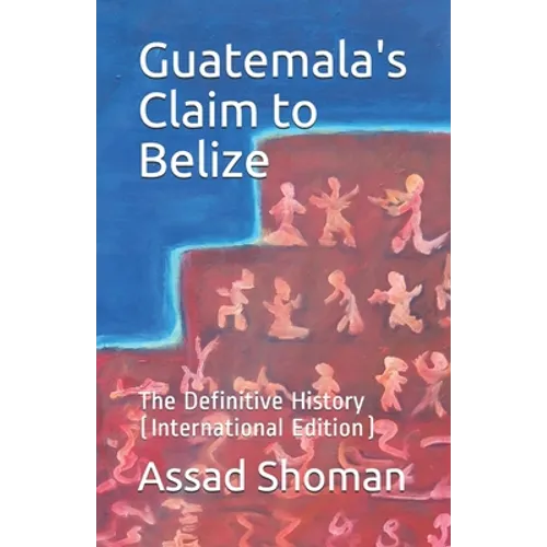 Guatemala's Claim to Belize: The Definitive History (International Edition)