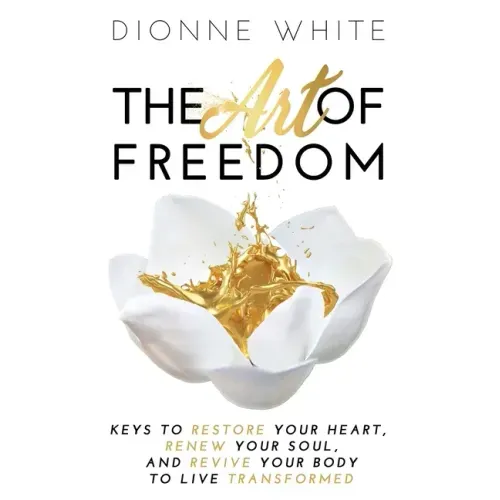 The Art of Freedom: Keys To Restore Your Heart, Renew Your Soul, and Revive Your Body To Live Transformed.