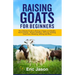 Raising Goats for Beginners: The Ultimate Guide to Raising a Happy and Healthy Herd of Goats - Breeds Selection, Housing, Feeding, Goat Care, Breed