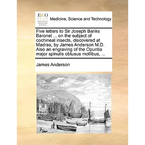 Five Letters to Sir Joseph Banks Baronet ... on the Subject of Cochineal Insects, Discovered at Madras, by James Anderson M.D. Also an Engraving of th