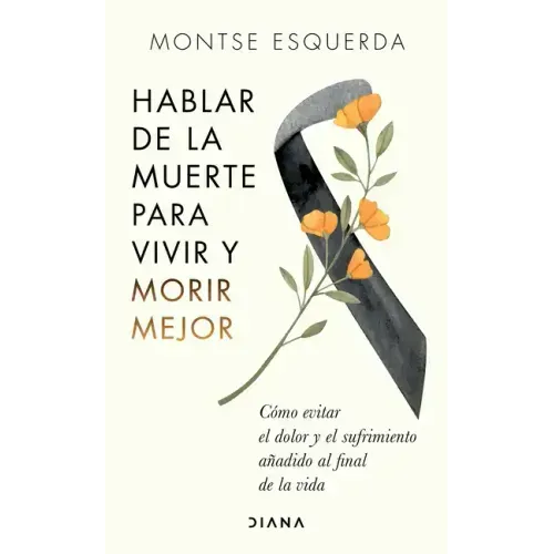 Hablar de la Muerte Para Vivir Y Morir Mejor: Cómo Evitar Dolor Y Sufrimiento Añadido Al Final de la Vida